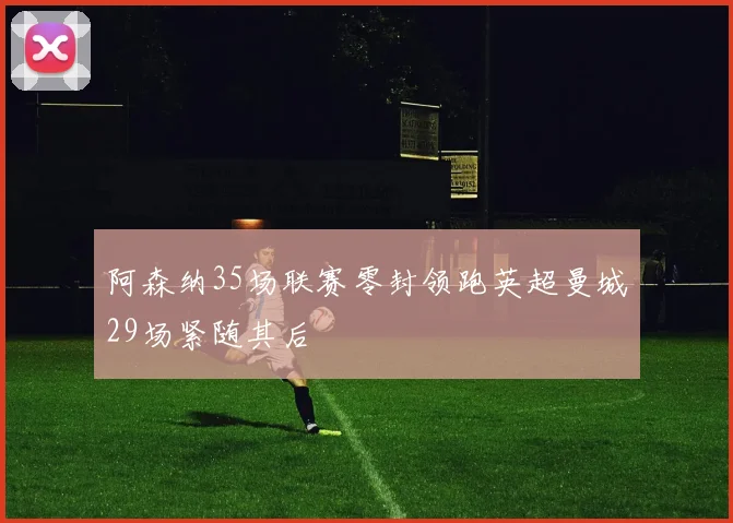 阿森纳35场联赛零封领跑英超曼城29场紧随其后