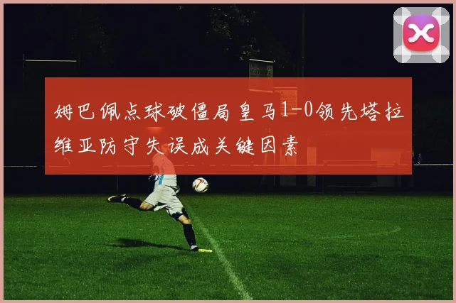 姆巴佩点球破僵局皇马1-0领先塔拉维亚防守失误成关键因素