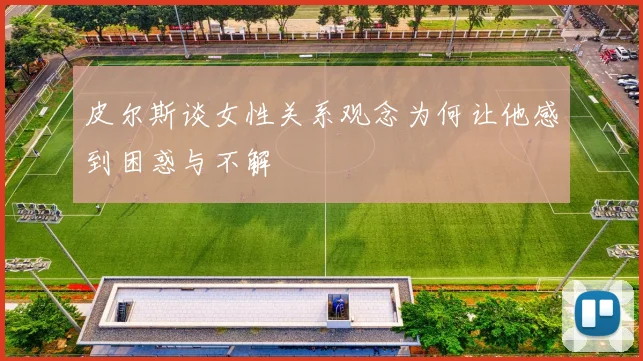 皮尔斯谈女性关系观念为何让他感到困惑与不解