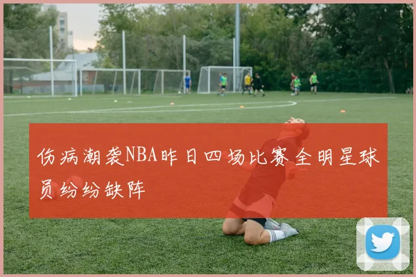 伤病潮袭NBA昨日四场比赛全明星球员纷纷缺阵