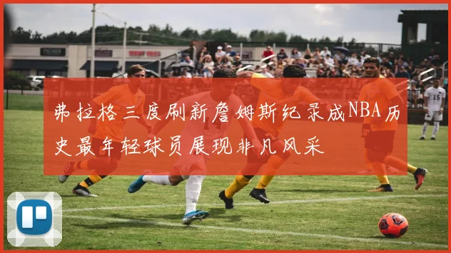 弗拉格三度刷新詹姆斯纪录成NBA历史最年轻球员展现非凡风采