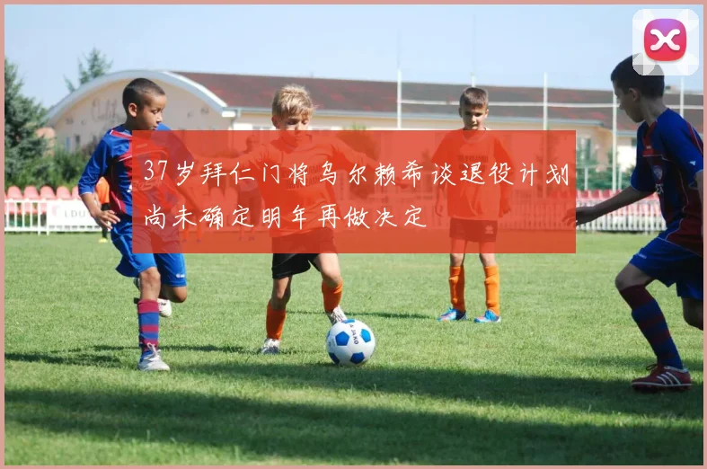 37岁拜仁门将乌尔赖希谈退役计划尚未确定明年再做决定