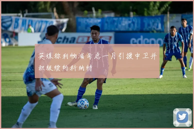 英媒称利物浦考虑一月引援中卫并积极续约科纳特