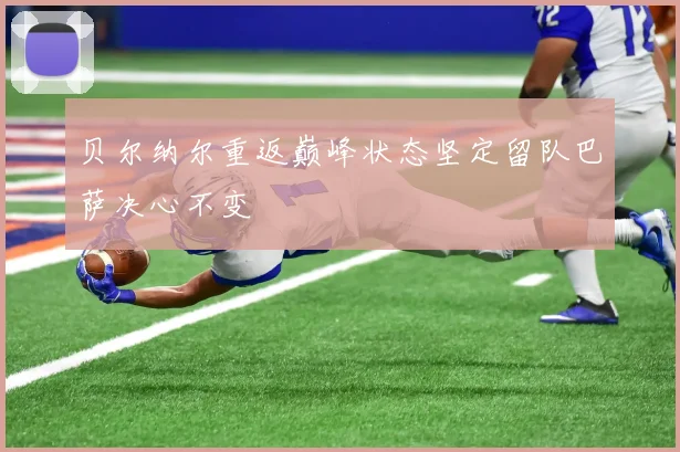 贝尔纳尔重返巅峰状态坚定留队巴萨决心不变