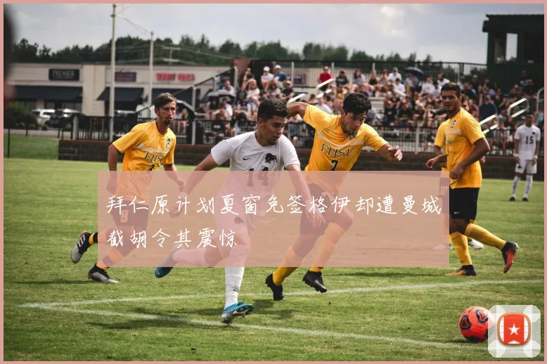 拜仁原计划夏窗免签格伊却遭曼城截胡令其震惊