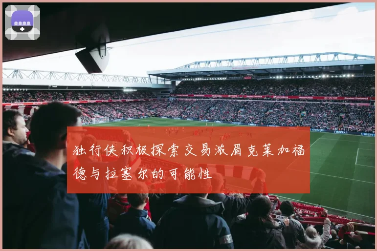 独行侠积极探索交易浓眉克莱加福德与拉塞尔的可能性