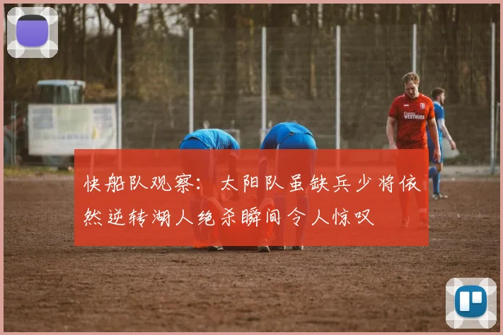 快船队观察：太阳队虽缺兵少将依然逆转湖人绝杀瞬间令人惊叹