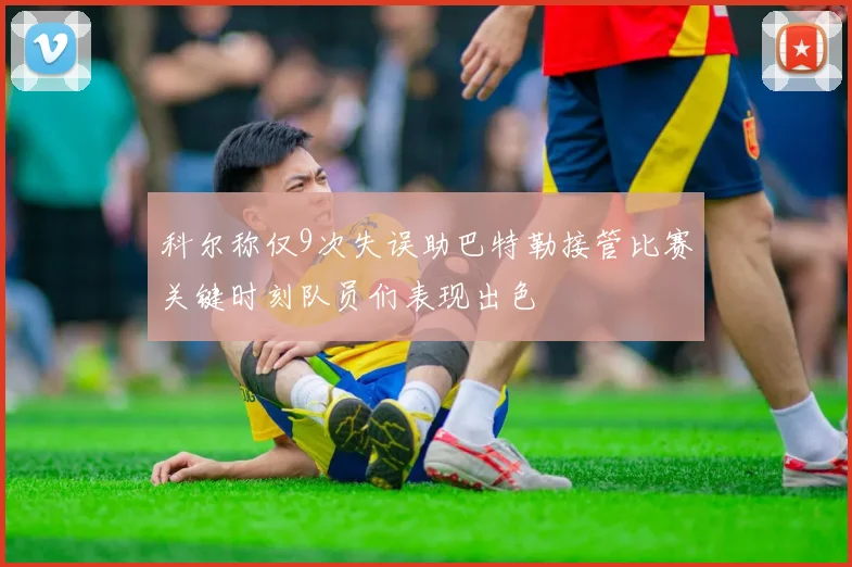 科尔称仅9次失误助巴特勒接管比赛关键时刻队员们表现出色