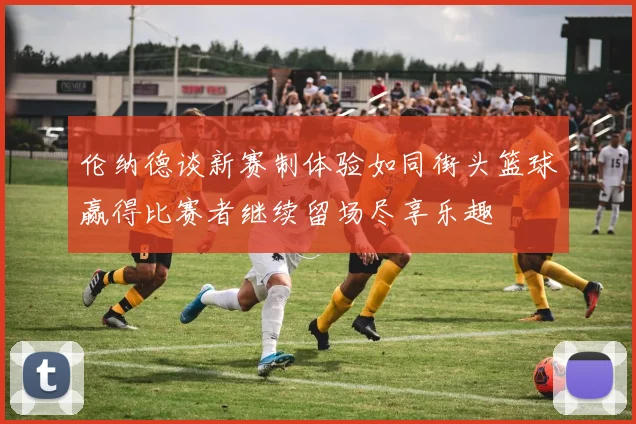 伦纳德谈新赛制体验如同街头篮球赢得比赛者继续留场尽享乐趣