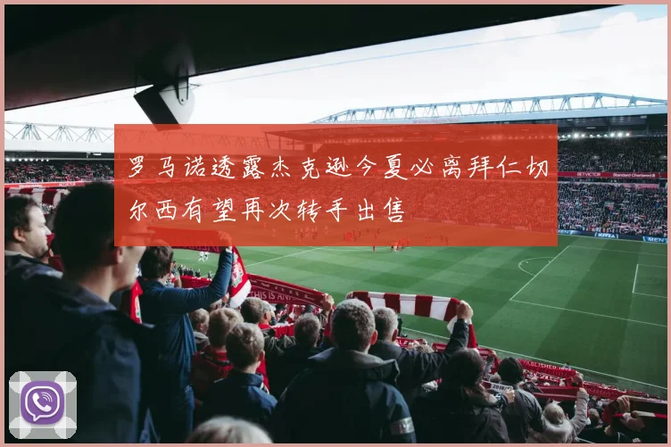 罗马诺透露杰克逊今夏必离拜仁切尔西有望再次转手出售