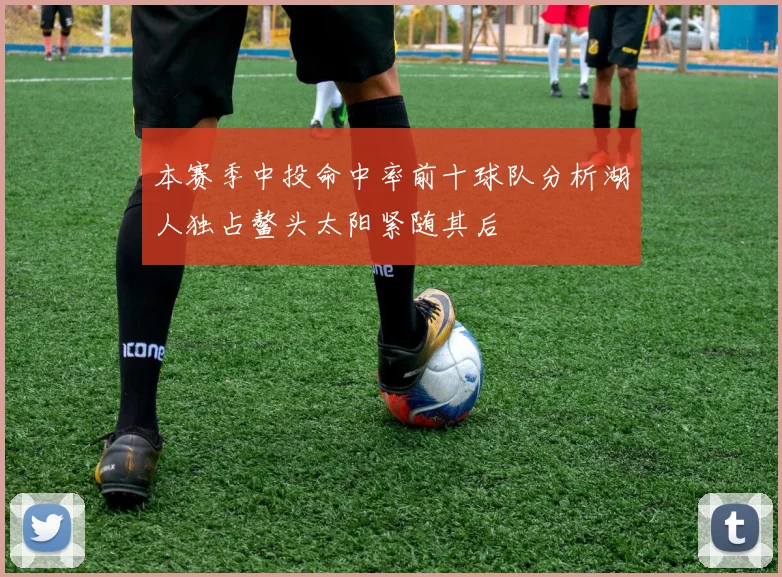 本赛季中投命中率前十球队分析湖人独占鳌头太阳紧随其后