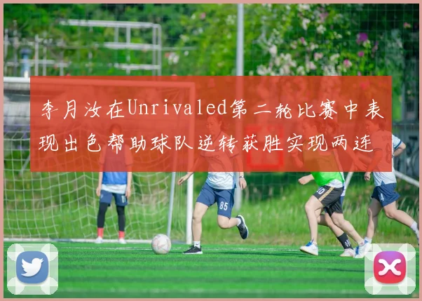 李月汝在Unrivaled第二轮比赛中表现出色帮助球队逆转获胜实现两连胜