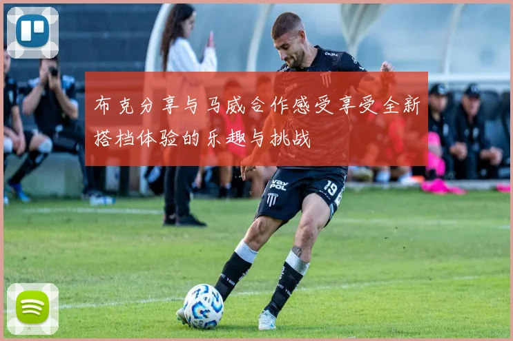 布克分享与马威合作感受享受全新搭档体验的乐趣与挑战