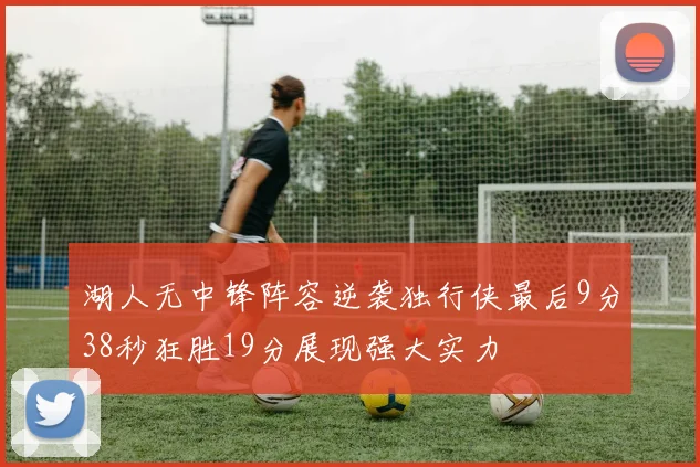 湖人无中锋阵容逆袭独行侠最后9分38秒狂胜19分展现强大实力