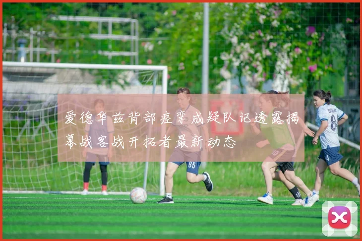 爱德华兹背部痉挛成疑队记透露揭幕战客战开拓者最新动态