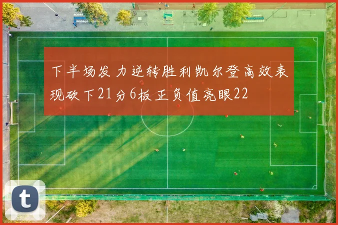 下半场发力逆转胜利凯尔登高效表现砍下21分6板正负值亮眼22