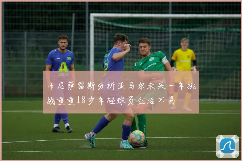 卡尼萨雷斯分析亚马尔未来一年挑战重重18岁年轻球员生活不易