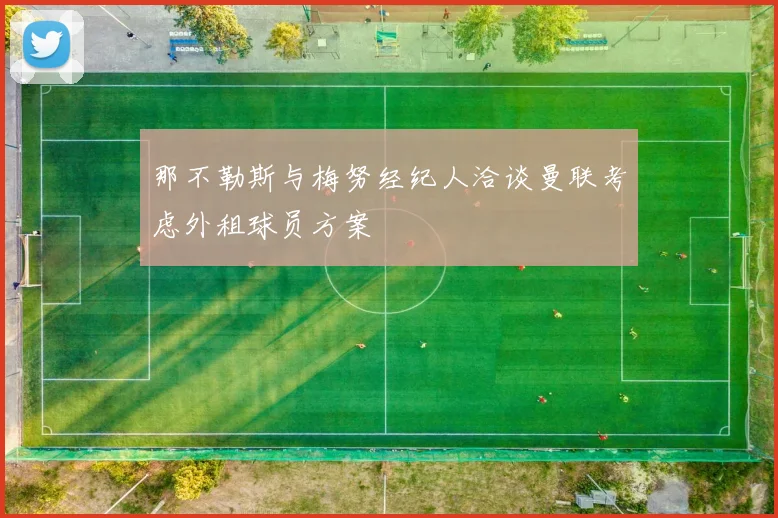 那不勒斯与梅努经纪人洽谈曼联考虑外租球员方案