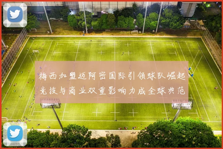 梅西加盟迈阿密国际引领球队崛起竞技与商业双重影响力成全球典范
