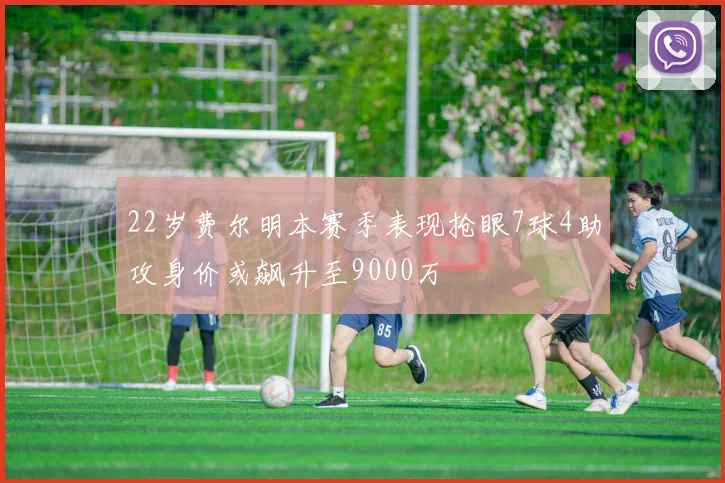 22岁费尔明本赛季表现抢眼7球4助攻身价或飙升至9000万