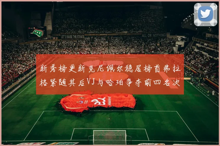 新秀榜更新克尼佩尔稳居榜首弗拉格紧随其后VJ与哈珀争夺前四名次