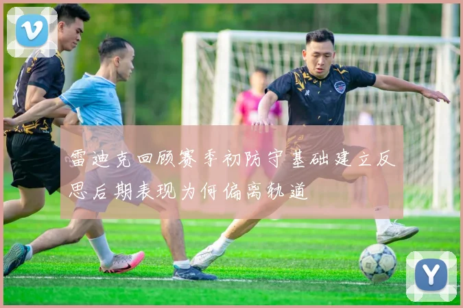 雷迪克回顾赛季初防守基础建立反思后期表现为何偏离轨道