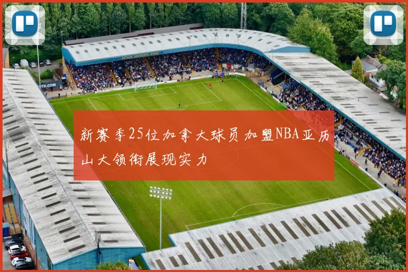 新赛季25位加拿大球员加盟NBA亚历山大领衔展现实力