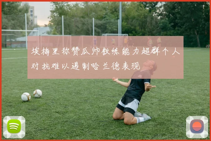 埃梅里称赞瓜帅教练能力超群个人对抗难以遏制哈兰德表现
