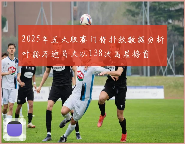 2025年五大联赛门将扑救数据分析叶赫万迪乌夫以138次高居榜首