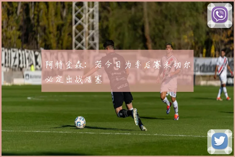 阿特金森：若今日为季后赛米切尔必定出战活塞