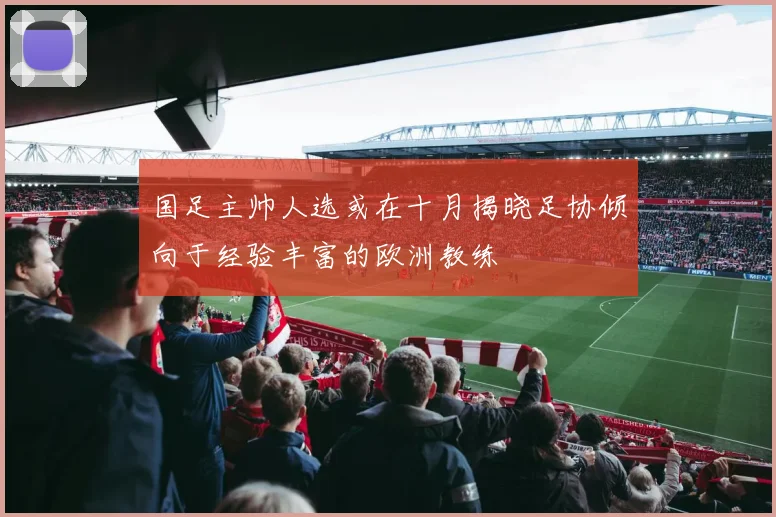 国足主帅人选或在十月揭晓足协倾向于经验丰富的欧洲教练