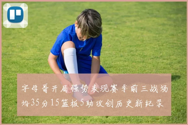 字母哥开局强势表现赛季前三战场均35分15篮板5助攻创历史新纪录