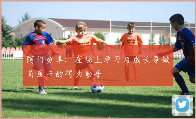 阿门分享：在场上学习与成长争做乌度卡的得力助手