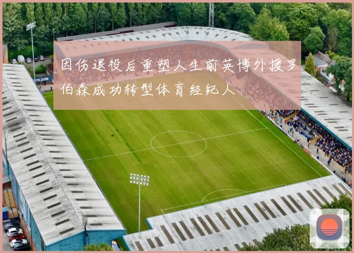 因伤退役后重塑人生前英博外援罗伯森成功转型体育经纪人