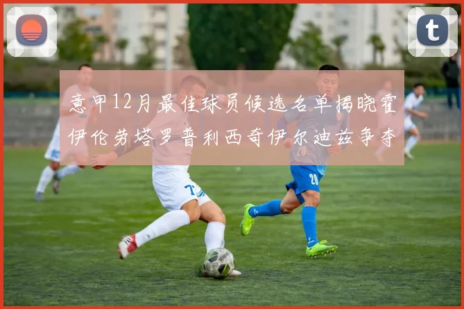 意甲12月最佳球员候选名单揭晓霍伊伦劳塔罗普利西奇伊尔迪兹争夺荣誉