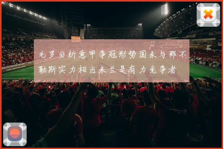 毛罗分析意甲争冠形势国米与那不勒斯实力相当米兰是有力竞争者