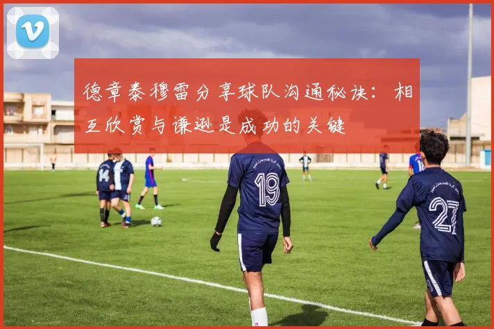 德章泰穆雷分享球队沟通秘诀：相互欣赏与谦逊是成功的关键