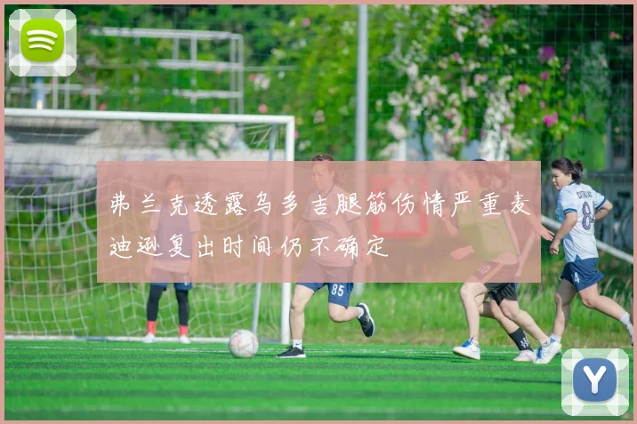 弗兰克透露乌多吉腿筋伤情严重麦迪逊复出时间仍不确定