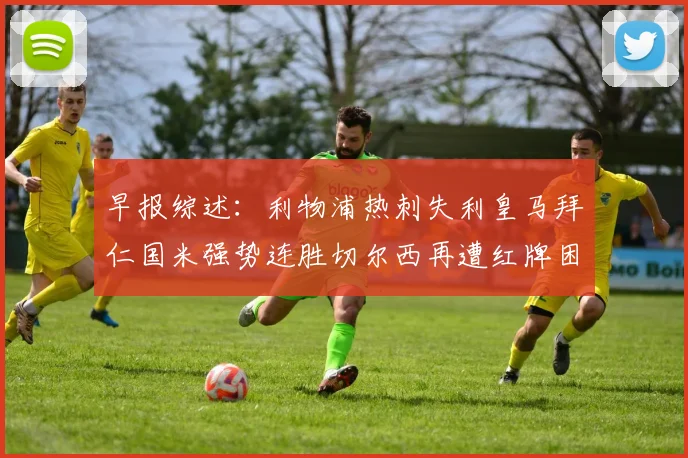 早报综述：利物浦热刺失利皇马拜仁国米强势连胜切尔西再遭红牌困扰