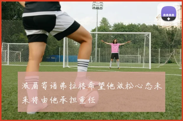 浓眉寄语弗拉格希望他放松心态未来将由他承担重任