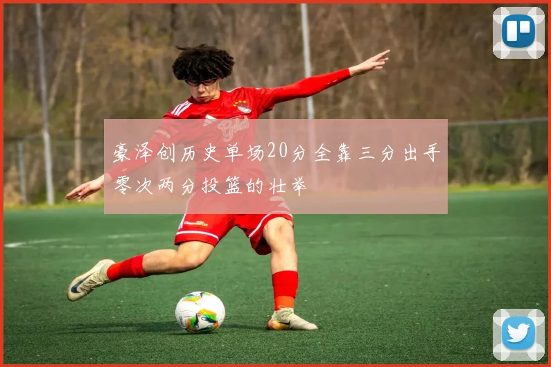 豪泽创历史单场20分全靠三分出手零次两分投篮的壮举