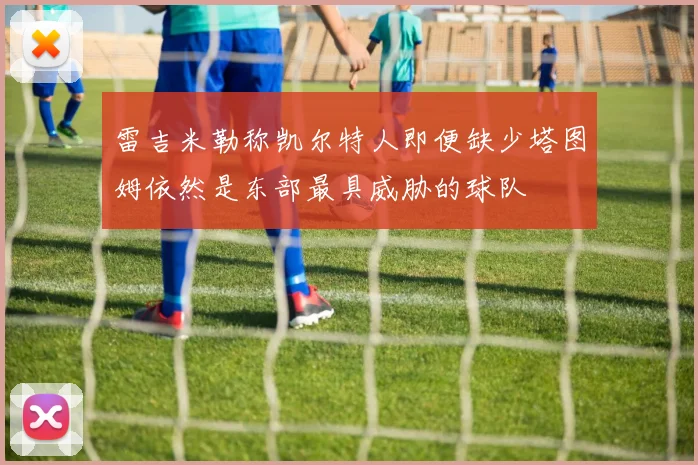 雷吉米勒称凯尔特人即便缺少塔图姆依然是东部最具威胁的球队