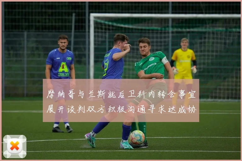 摩纳哥与兰斯就后卫科内转会事宜展开谈判双方积极沟通寻求达成协议