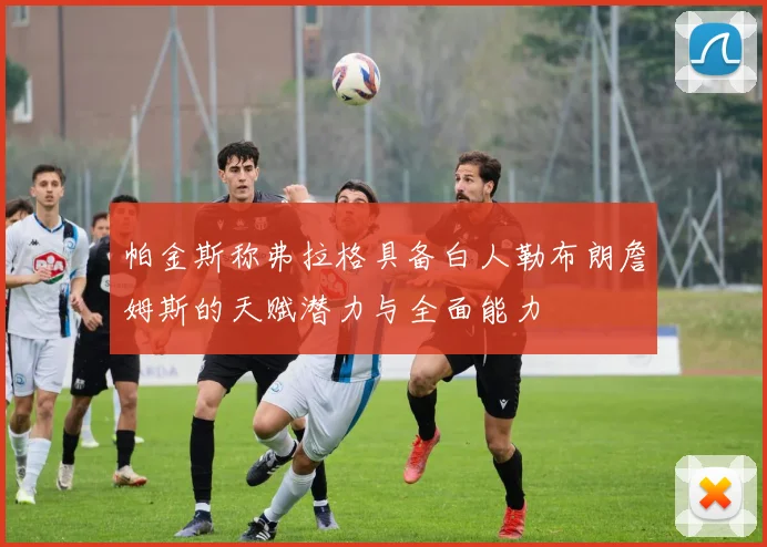 帕金斯称弗拉格具备白人勒布朗詹姆斯的天赋潜力与全面能力