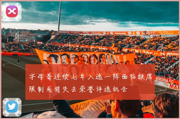 字母哥连续七年入选一阵面临缺席限制或将失去荣誉评选机会