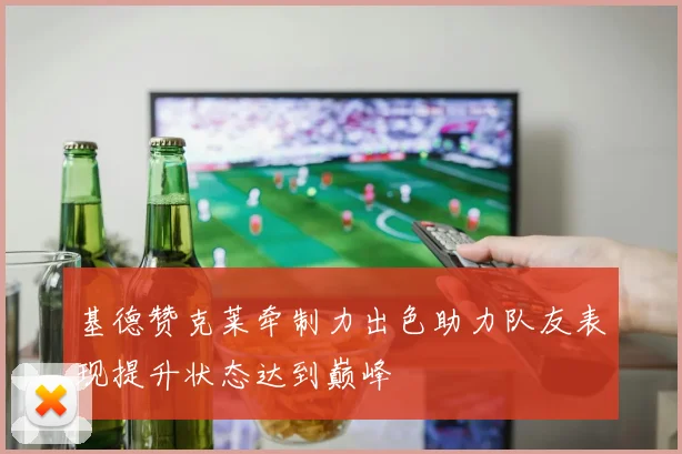 基德赞克莱牵制力出色助力队友表现提升状态达到巅峰