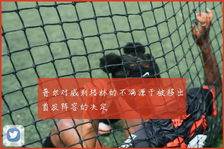 普尔对威利格林的不满源于被移出首发阵容的决定