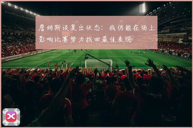 詹姆斯谈复出状态：我仍能在场上影响比赛努力找回最佳表现
