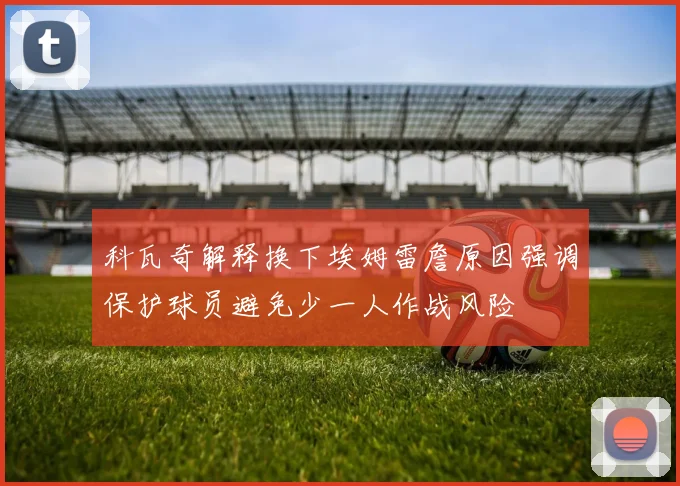 科瓦奇解释换下埃姆雷詹原因强调保护球员避免少一人作战风险