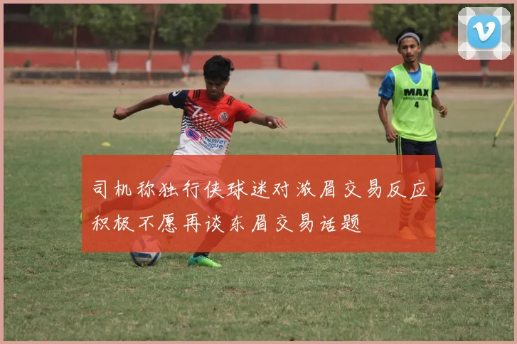 司机称独行侠球迷对浓眉交易反应积极不愿再谈东眉交易话题